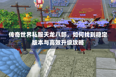 传奇世界私服天龙八部，如何找到稳定版本与高效升级攻略