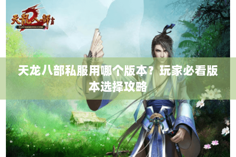 天龙八部私服用哪个版本？玩家必看版本选择攻略