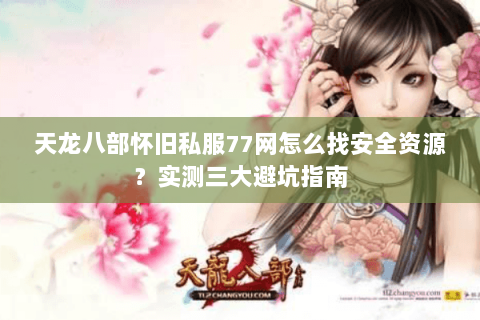天龙八部怀旧私服77网怎么找安全资源？实测三大避坑指南
