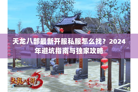 天龙八部最新开服私服怎么找？2024年避坑指南与独家攻略