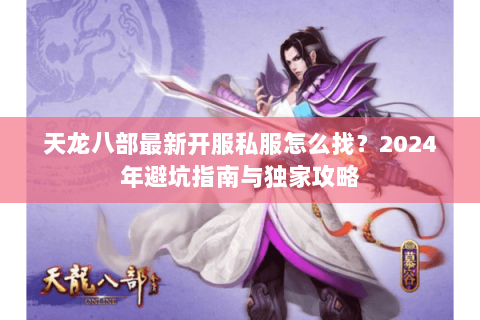 天龙八部最新开服私服怎么找？2024年避坑指南与独家攻略