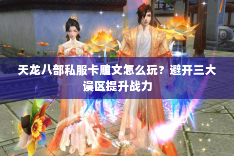 天龙八部私服卡雕文怎么玩？避开三大误区提升战力