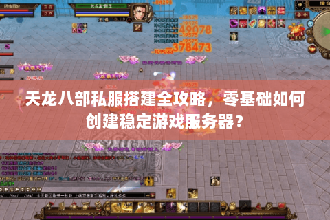 天龙八部私服搭建全攻略，零基础如何创建稳定游戏服务器？