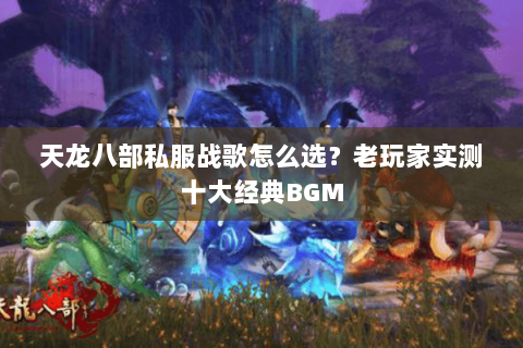 天龙八部私服战歌怎么选？老玩家实测十大经典BGM