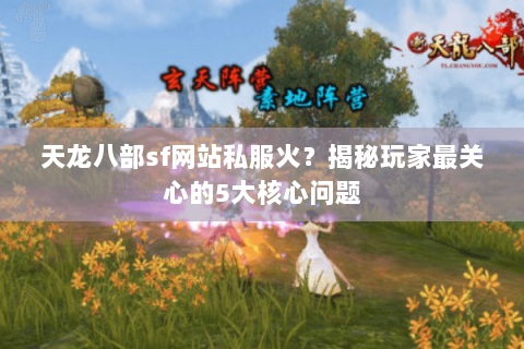 天龙八部sf网站私服火？揭秘玩家最关心的5大核心问题