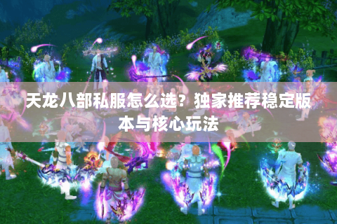 天龙八部私服怎么选？独家推荐稳定版本与核心玩法