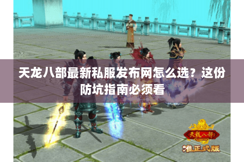 天龙八部最新私服发布网怎么选？这份防坑指南必须看