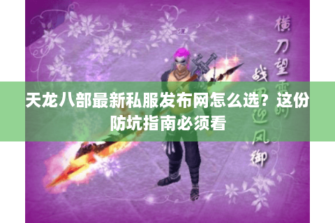 天龙八部最新私服发布网怎么选？这份防坑指南必须看