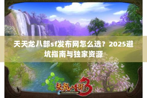 天天龙八部sf发布网怎么选？2025避坑指南与独家资源
