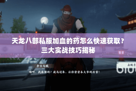 天龙八部私服加血的药怎么快速获取？三大实战技巧揭秘