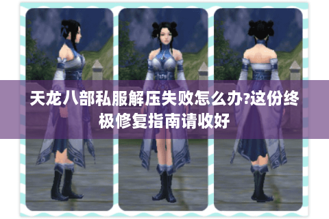 天龙八部私服解压失败怎么办?这份终极修复指南请收好