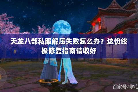 天龙八部私服解压失败怎么办？这份终极修复指南请收好
