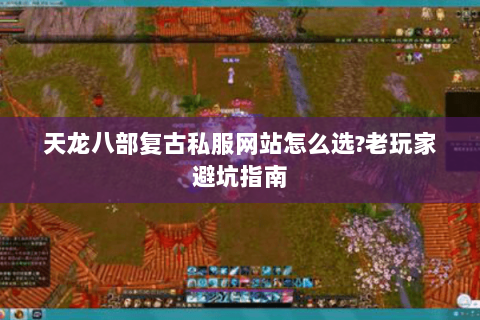 天龙八部复古私服网站怎么选?老玩家避坑指南
