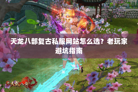 天龙八部复古私服网站怎么选？老玩家避坑指南