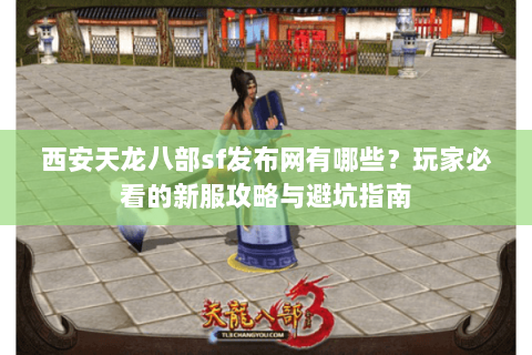 西安天龙八部sf发布网有哪些？玩家必看的新服攻略与避坑指南