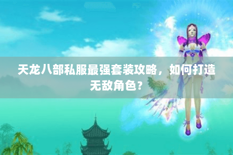 天龙八部私服最强套装攻略，如何打造无敌角色？