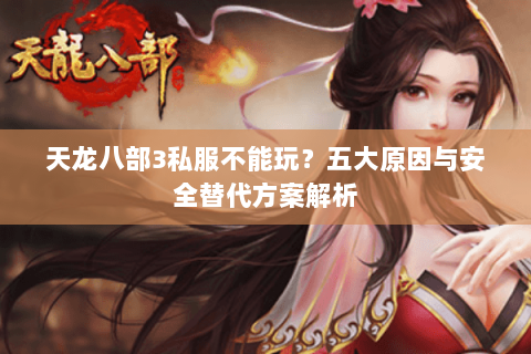 天龙八部3私服不能玩？五大原因与安全替代方案解析