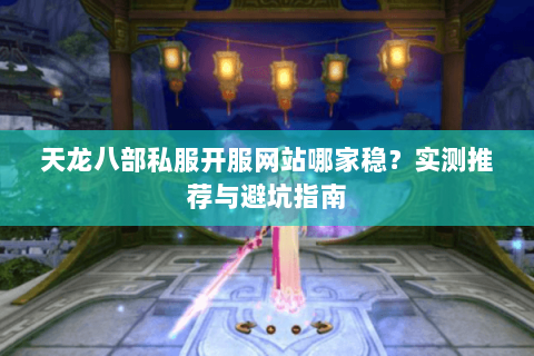 天龙八部私服开服网站哪家稳？实测推荐与避坑指南