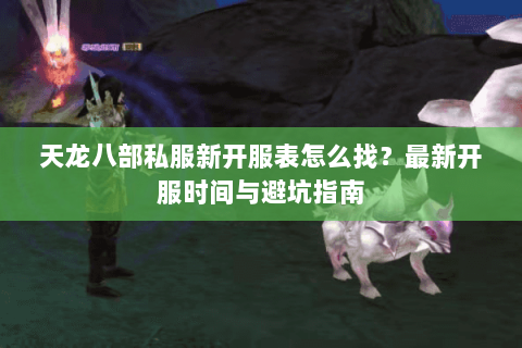 天龙八部私服新开服表怎么找？最新开服时间与避坑指南