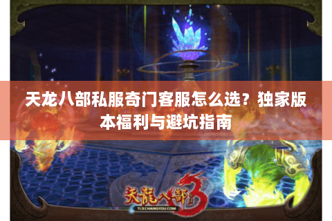 天龙八部私服奇门客服怎么选？独家版本福利与避坑指南