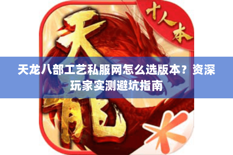 天龙八部工艺私服网怎么选版本？资深玩家实测避坑指南