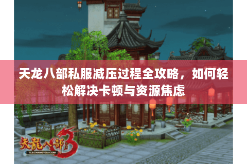 天龙八部私服减压过程全攻略，如何轻松解决卡顿与资源焦虑
