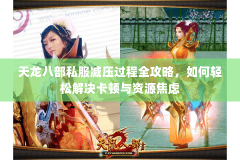 天龙八部私服减压过程全攻略，如何轻松解决卡顿与资源焦虑