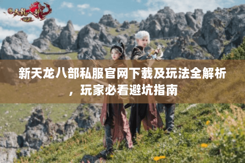 新天龙八部私服官网下载及玩法全解析，玩家必看避坑指南