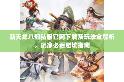 新天龙八部私服官网下载及玩法全解析，玩家必看避坑指南