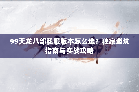 99天龙八部私服版本怎么选？独家避坑指南与实战攻略