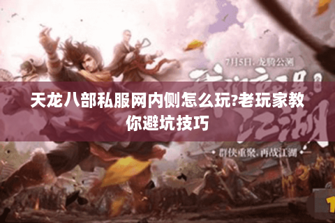天龙八部私服网内侧怎么玩?老玩家教你避坑技巧 天龙八部私服网内侧怎么玩?老玩家教你避坑技巧