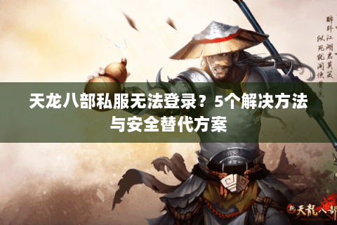 天龙八部私服无法登录？5个解决方法与安全替代方案