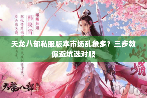 天龙八部私服版本市场乱象多？三步教你避坑选对服