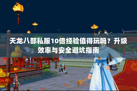 天龙八部私服10倍经验值得玩吗？升级效率与安全避坑指南