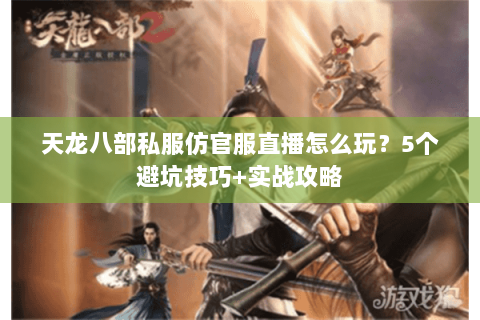 天龙八部私服仿官服直播怎么玩？5个避坑技巧+实战攻略