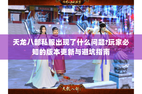 天龙八部私服出现了什么问题?玩家必知的版本更新与避坑指南