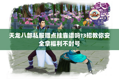 天龙八部私服赠点挂靠谱吗?3招教你安全拿福利不封号
