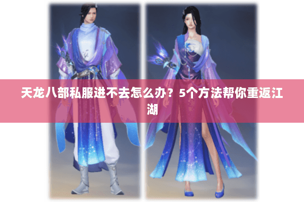 天龙八部私服进不去怎么办？5个方法帮你重返江湖
