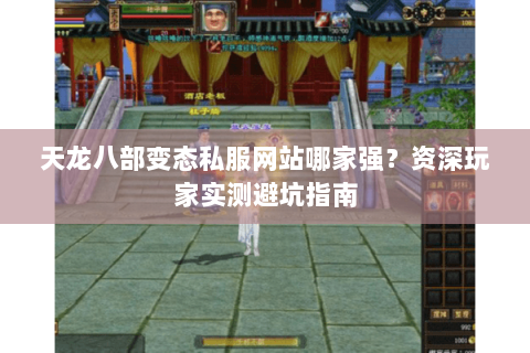 天龙八部变态私服网站哪家强？资深玩家实测避坑指南