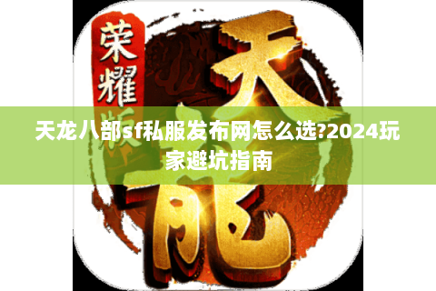 天龙八部sf私服发布网怎么选？2024玩家避坑指南