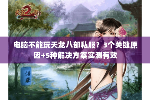 电脑不能玩天龙八部私服？3个关键原因+5种解决方案实测有效