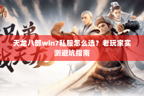 天龙八部win7私服怎么选？老玩家实测避坑指南