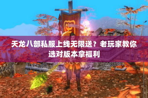 天龙八部私服上线无限送？老玩家教你选对版本拿福利