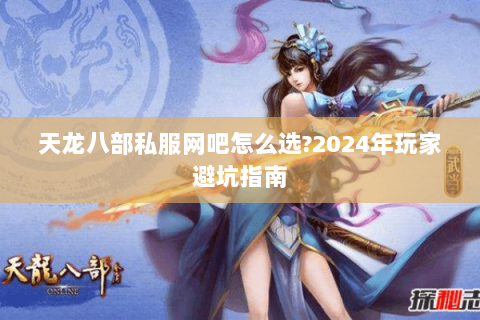 天龙八部私服网吧怎么选?2024年玩家避坑指南