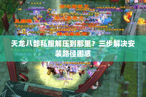 天龙八部私服解压到那里？三步解决安装路径困惑
