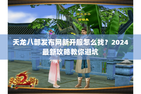 天龙八部发布网新开服怎么找？2024最新攻略教你避坑