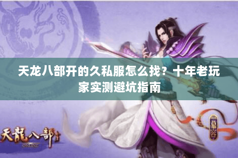 天龙八部开的久私服怎么找？十年老玩家实测避坑指南