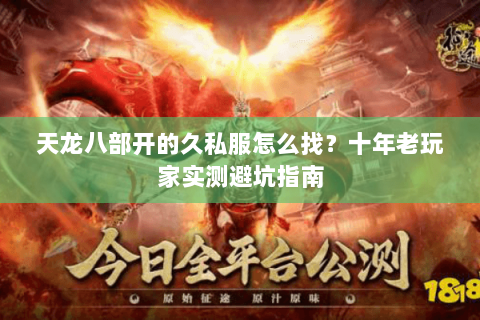 天龙八部开的久私服怎么找？十年老玩家实测避坑指南