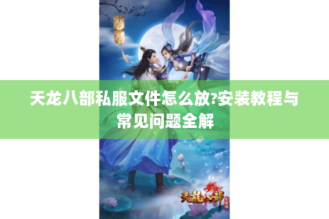 天龙八部私服文件怎么放?安装教程与常见问题全解