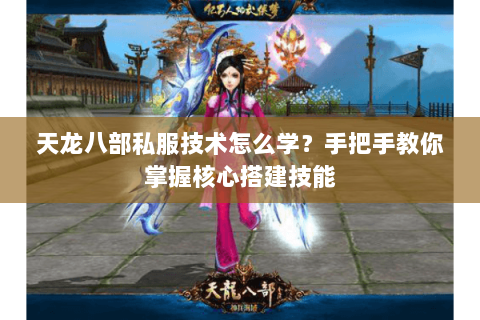 天龙八部私服技术怎么学？手把手教你掌握核心搭建技能
